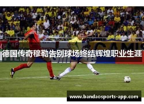 德国传奇穆勒告别球场终结辉煌职业生涯