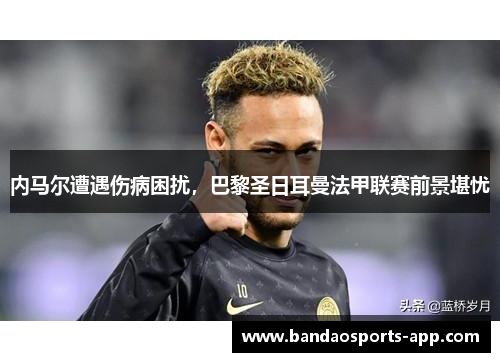 内马尔遭遇伤病困扰，巴黎圣日耳曼法甲联赛前景堪忧