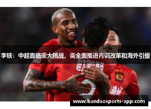 李铁：中超面临重大挑战，需全面推进青训改革和海外引援