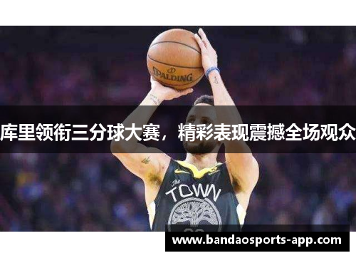 库里领衔三分球大赛，精彩表现震撼全场观众