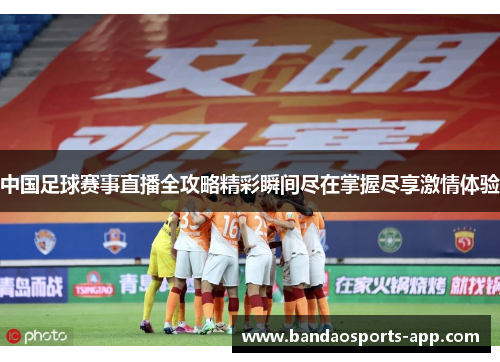 中国足球赛事直播全攻略精彩瞬间尽在掌握尽享激情体验