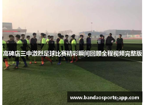 高碑店三中激烈足球比赛精彩瞬间回顾全程视频完整版