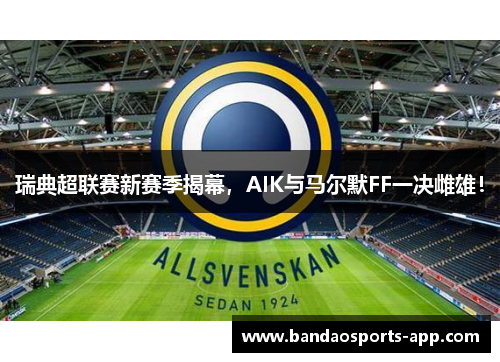瑞典超联赛新赛季揭幕，AIK与马尔默FF一决雌雄！
