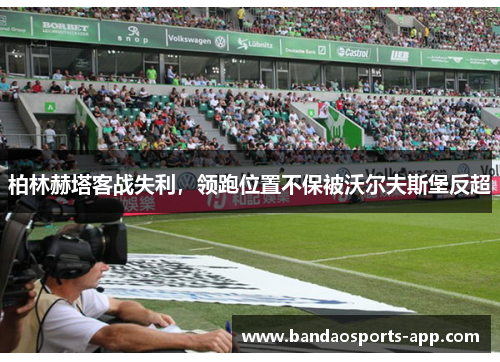 柏林赫塔客战失利，领跑位置不保被沃尔夫斯堡反超