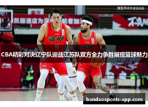 CBA精彩对决辽宁队迎战江苏队双方全力争胜展现篮球魅力