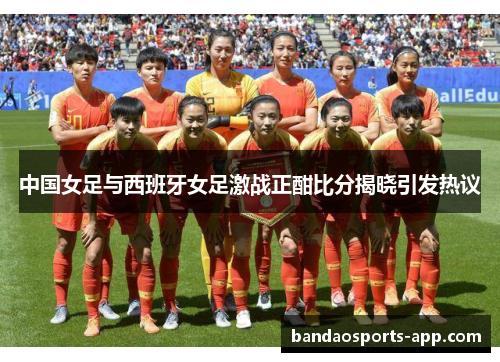 中国女足与西班牙女足激战正酣比分揭晓引发热议