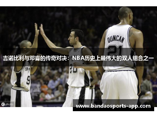 吉诺比利与邓肯的传奇对决：NBA历史上最伟大的双人组合之一