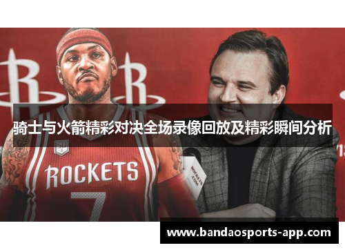 骑士与火箭精彩对决全场录像回放及精彩瞬间分析
