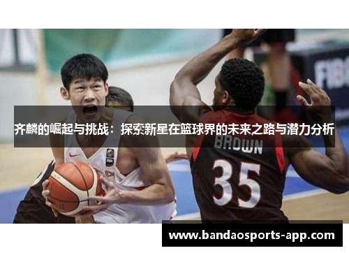 齐麟的崛起与挑战：探索新星在篮球界的未来之路与潜力分析