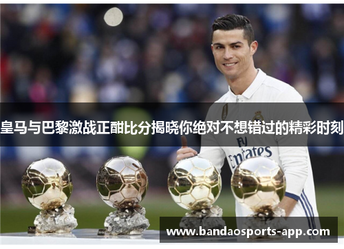 皇马与巴黎激战正酣比分揭晓你绝对不想错过的精彩时刻