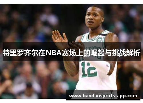 特里罗齐尔在NBA赛场上的崛起与挑战解析