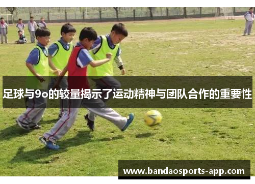 足球与9o的较量揭示了运动精神与团队合作的重要性
