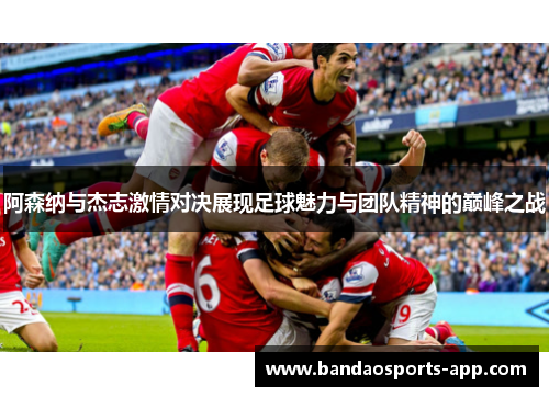 阿森纳与杰志激情对决展现足球魅力与团队精神的巅峰之战