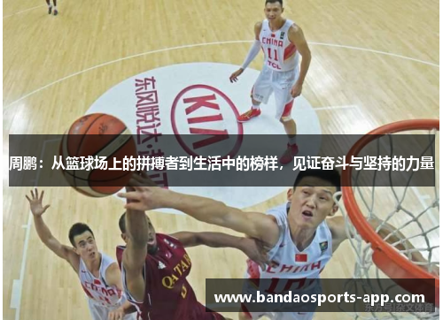 周鹏：从篮球场上的拼搏者到生活中的榜样，见证奋斗与坚持的力量