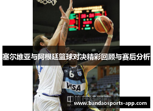 塞尔维亚与阿根廷篮球对决精彩回顾与赛后分析